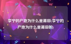 李宁的产地为什么是莆田(李宁的产地为什么是莆田的)
