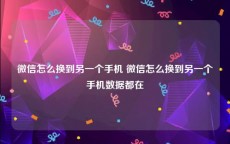微信怎么换到另一个手机 微信怎么换到另一个手机数据都在