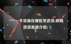  *** 一手货源在哪批发进货(微商进货渠道介绍)