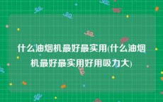 什么油烟机最好最实用(什么油烟机最好最实用好用吸力大)