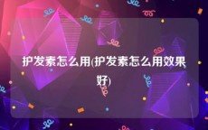护发素怎么用(护发素怎么用效果好)