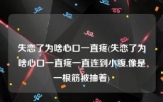 失恋了为啥心口一直疼(失恋了为啥心口一直疼一直连到小腹,像是一根筋被抽着)