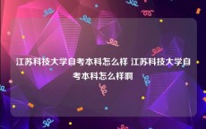 江苏科技大学自考本科怎么样 江苏科技大学自考本科怎么样啊