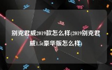 别克君威2019款怎么样(2019别克君威1.5t豪华版怎么样)