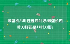 破壁机八叶还是四叶好(破壁机四叶刀好还是八叶刀好)