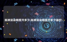 原神渲染精度开多少(原神渲染精度开多少最好)