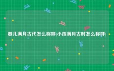 婴儿满月古代怎么称呼(小孩满月古时怎么称呼)