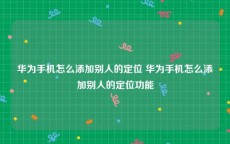 华为手机怎么添加别人的定位 华为手机怎么添加别人的定位功能