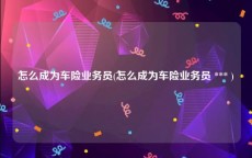 怎么成为车险业务员(怎么成为车险业务员 *** )