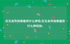 在五金市场里面卖什么挣钱(在五金市场里面卖什么挣钱快)