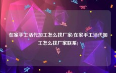 在家手工活代加工怎么找厂家(在家手工活代加工怎么找厂家联系)