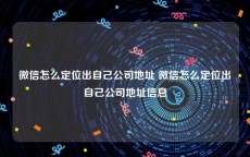 微信怎么定位出自己公司地址 微信怎么定位出自己公司地址信息