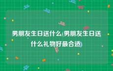 男朋友生日送什么(男朋友生日送什么礼物好最合适)