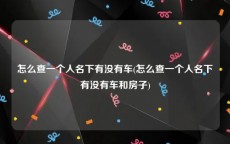 怎么查一个人名下有没有车(怎么查一个人名下有没有车和房子)