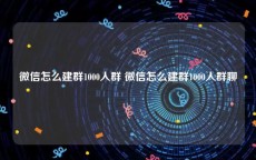 微信怎么建群1000人群 微信怎么建群1000人群聊