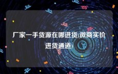 厂家一手货源在哪进货(微商实价进货通道)