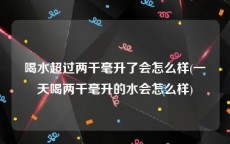 喝水超过两千毫升了会怎么样(一天喝两千毫升的水会怎么样)