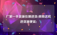 厂家一手货源在哪进货(微商这样进货源便宜)