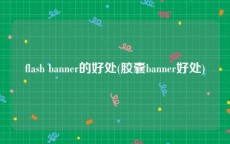 flash banner的好处(胶囊banner好处)
