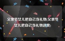 父亲节女儿把自己当礼物(父亲节女儿把自己当礼物送我)