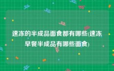 速冻的半成品面食都有哪些(速冻早餐半成品有哪些面食)