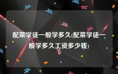 配菜学徒一般学多久(配菜学徒一般学多久工资多少钱)
