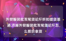 外贸服装批发尾货论斤折扣提货渠道,济源外贸服装批发尾货论斤怎么低价拿货