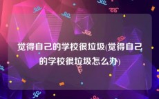 觉得自己的学校很垃圾(觉得自己的学校很垃圾怎么办)