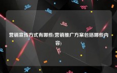 营销宣传方式有哪些(营销推广方案包括哪些内容)
