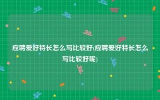 应聘爱好特长怎么写比较好(应聘爱好特长怎么写比较好呢)