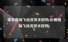 常年用海飞丝洗发水好吗(长期用海飞丝洗发水好吗)