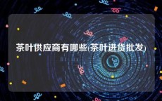 茶叶供应商有哪些(茶叶进货批发)