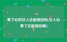 寒了心的女人还能挽回吗(女人心寒了还能挽回嘛)