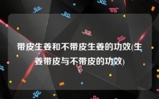 带皮生姜和不带皮生姜的功效(生姜带皮与不带皮的功效)