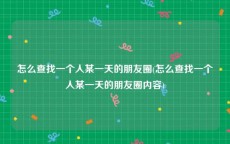 怎么查找一个人某一天的朋友圈(怎么查找一个人某一天的朋友圈内容)