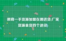微商一手货源加盟在哪进货(厂家货源拿货四个途径)