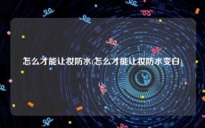 怎么才能让妆防水(怎么才能让妆防水变白)