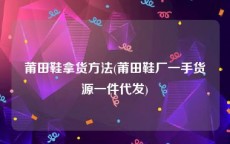 莆田鞋拿货方法(莆田鞋厂一手货源一件代发)