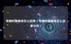 弯腰时腰椎疼怎么回事〈弯腰时腰椎疼怎么回事女性〉