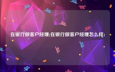 在银行做客户经理(在银行做客户经理怎么样)