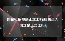 国企校招都是正式工吗(校招进入国企是正式工吗)