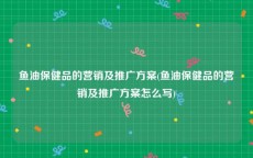 鱼油保健品的营销及推广方案(鱼油保健品的营销及推广方案怎么写)