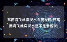 常用海飞丝洗发水会脱发吗(经常用海飞丝洗发水是不是会脱发)