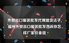 外贸出口服装批发代理提货法子,福州外贸出口服装批发告诉你怎样厂家价拿货
