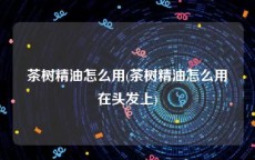 茶树精油怎么用(茶树精油怎么用在头发上)