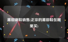 莆田潮鞋销售(正宗的莆田鞋在哪里买)