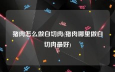 猪肉怎么做白切肉(猪肉哪里做白切肉最好)