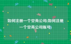 如何注册一个空壳公司(如何注册一个空壳公司账号)