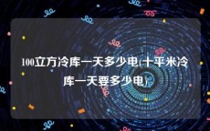 100立方冷库一天多少电(十平米冷库一天要多少电)