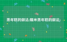 蒸年糕的做法(糯米蒸年糕的做法)